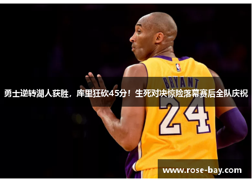 勇士逆转湖人获胜,库里狂砍45分!生死对决惊险落幕赛后全队庆祝